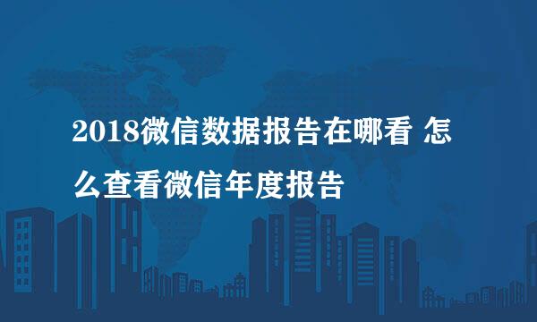 2018微信数据报告在哪看 怎么查看微信年度报告