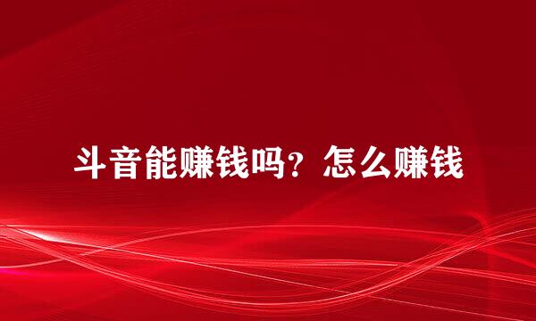 斗音能赚钱吗？怎么赚钱