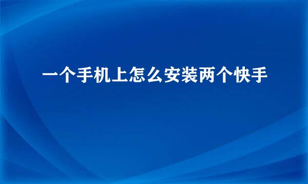 一个手机上怎么安装两个快手