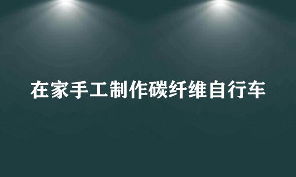 在家手工制作碳纤维自行车