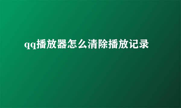 qq播放器怎么清除播放记录