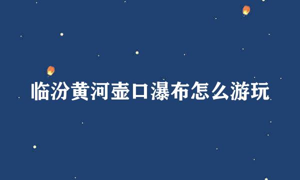 临汾黄河壶口瀑布怎么游玩