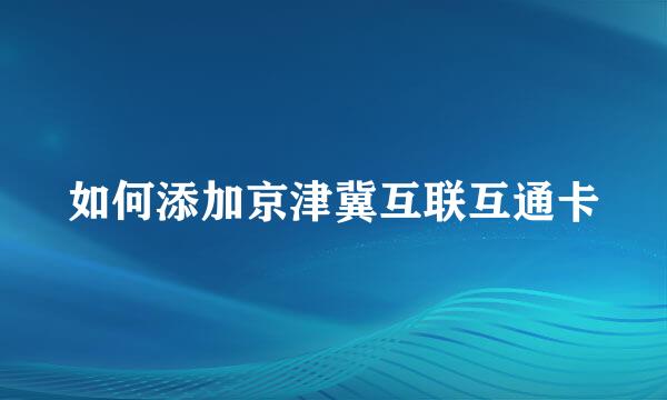 如何添加京津冀互联互通卡