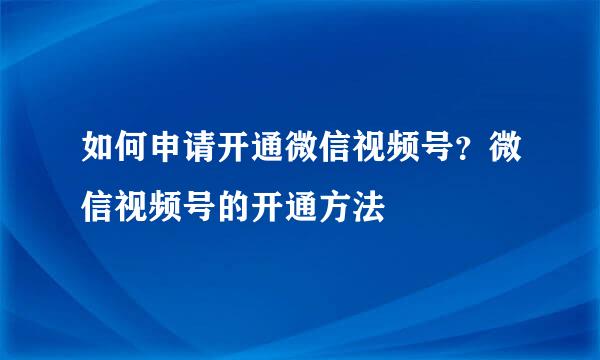 如何申请开通微信视频号？微信视频号的开通方法