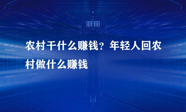 农村干什么赚钱？年轻人回农村做什么赚钱