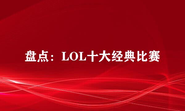 盘点：LOL十大经典比赛