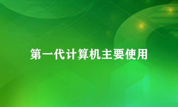 第一代计算机主要使用