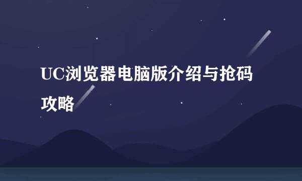 UC浏览器电脑版介绍与抢码攻略