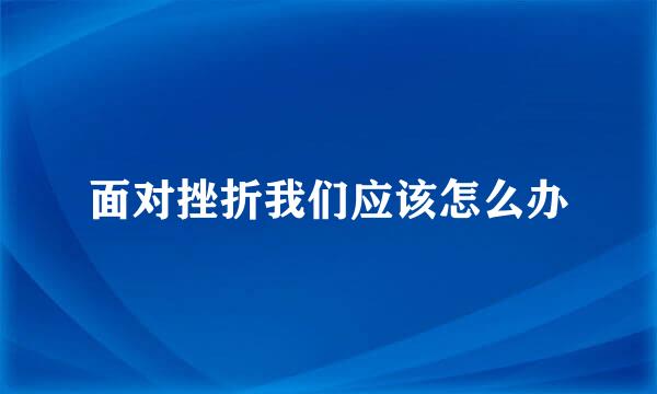 面对挫折我们应该怎么办