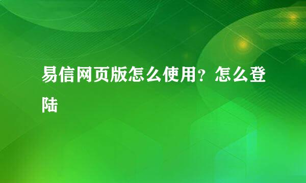 易信网页版怎么使用？怎么登陆