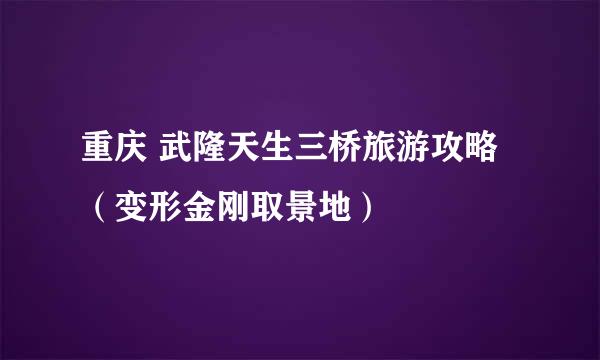 重庆 武隆天生三桥旅游攻略（变形金刚取景地）