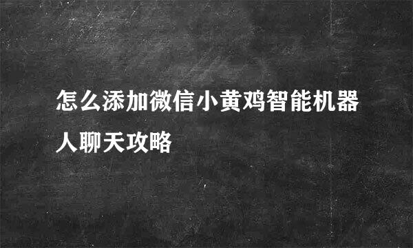 怎么添加微信小黄鸡智能机器人聊天攻略