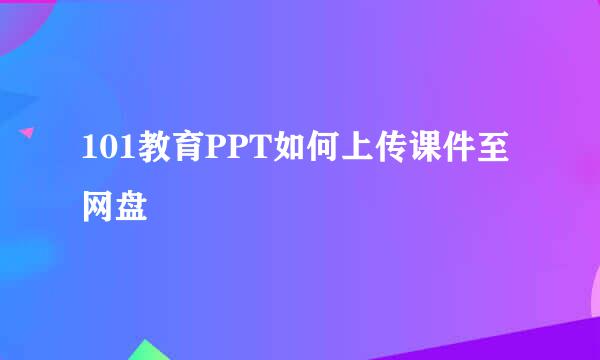 101教育PPT如何上传课件至网盘