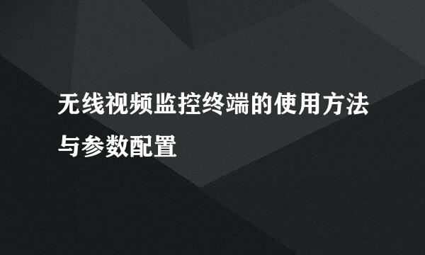 无线视频监控终端的使用方法与参数配置