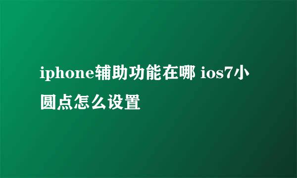 iphone辅助功能在哪 ios7小圆点怎么设置