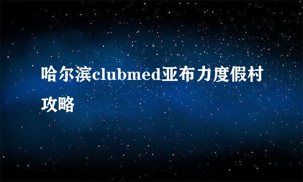 哈尔滨clubmed亚布力度假村攻略