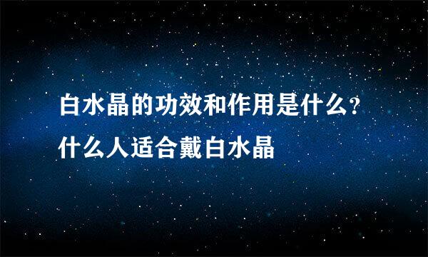 白水晶的功效和作用是什么？什么人适合戴白水晶