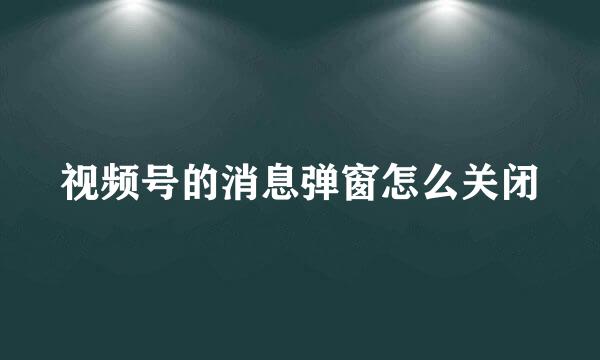 视频号的消息弹窗怎么关闭