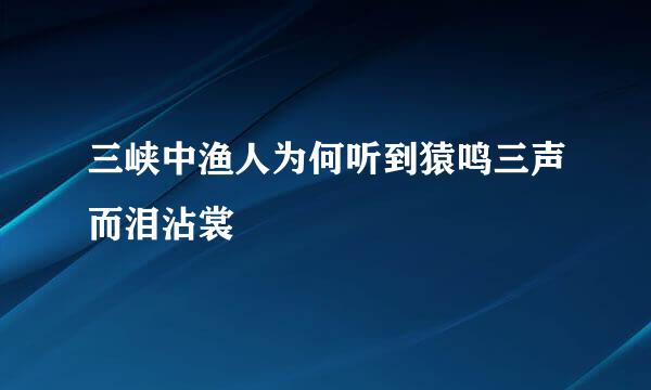 三峡中渔人为何听到猿鸣三声而泪沾裳