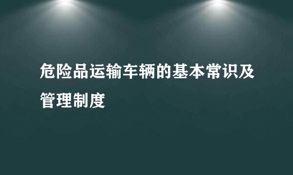 危险品运输车辆的基本常识及管理制度