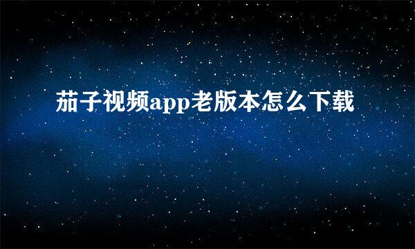 茄子视频app老版本怎么下载