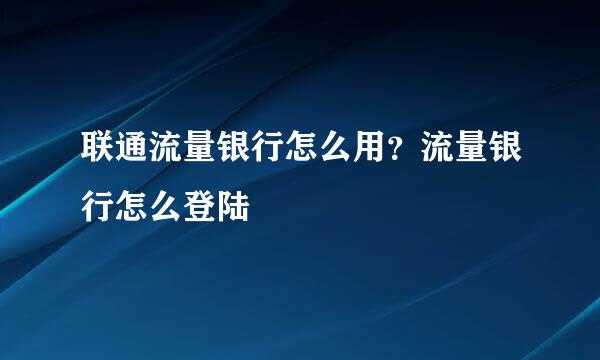 联通流量银行怎么用？流量银行怎么登陆