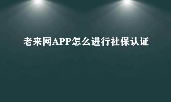 老来网APP怎么进行社保认证