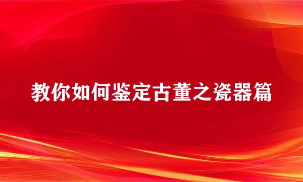 教你如何鉴定古董之瓷器篇