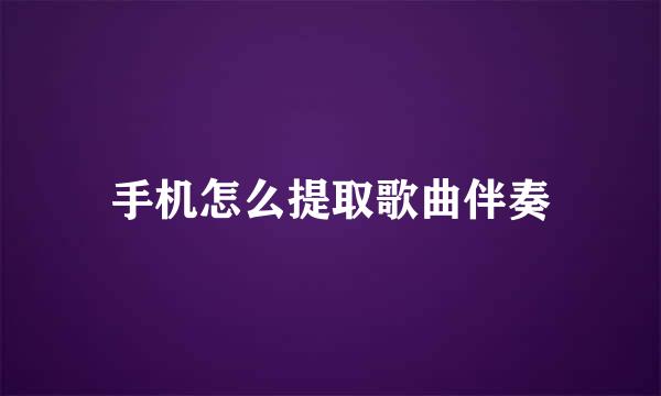 手机怎么提取歌曲伴奏