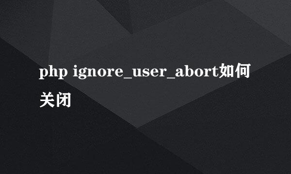 php ignore_user_abort如何关闭