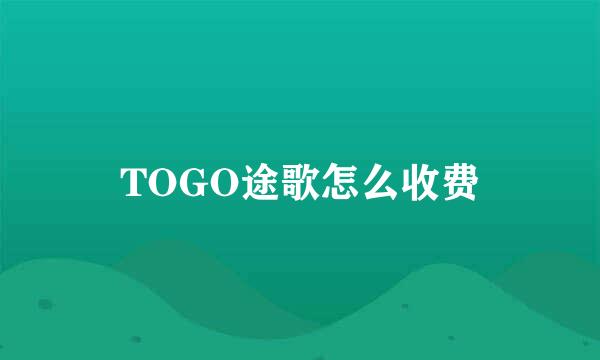 TOGO途歌怎么收费