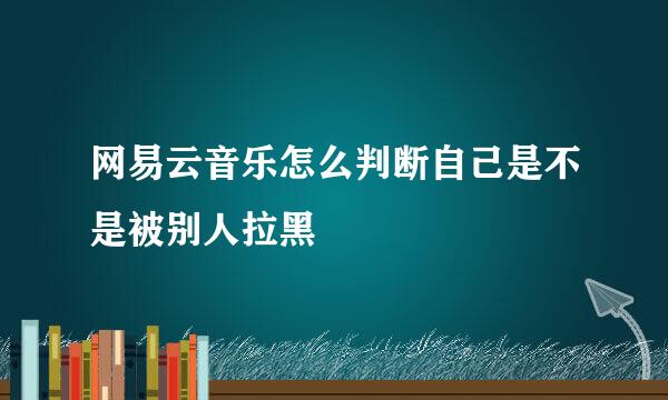 网易云音乐怎么判断自己是不是被别人拉黑