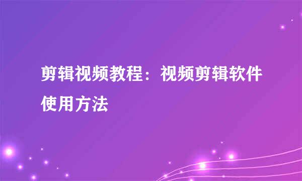 剪辑视频教程：视频剪辑软件使用方法