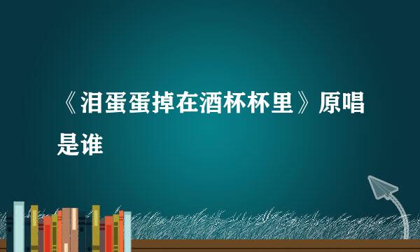 《泪蛋蛋掉在酒杯杯里》原唱是谁