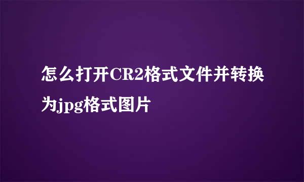 怎么打开CR2格式文件并转换为jpg格式图片