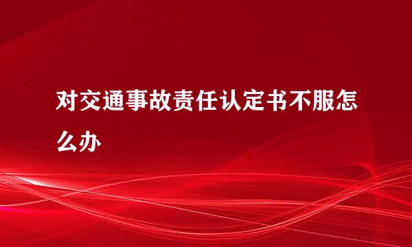 对交通事故责任认定书不服怎么办