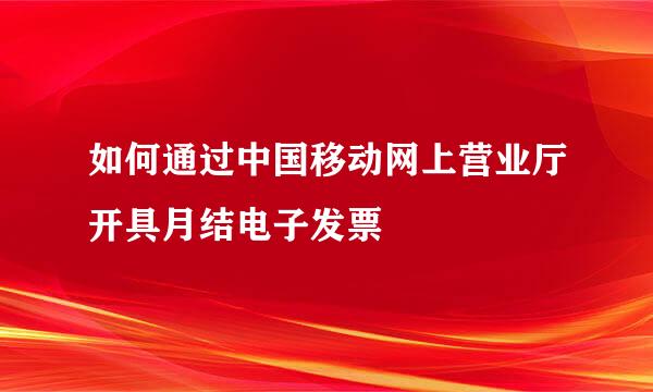 如何通过中国移动网上营业厅开具月结电子发票