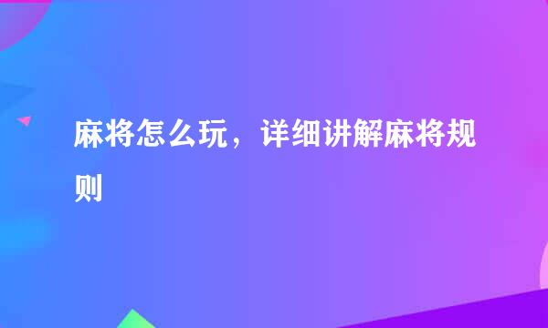 麻将怎么玩，详细讲解麻将规则