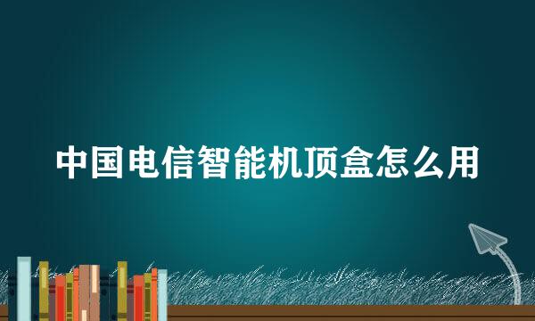 中国电信智能机顶盒怎么用