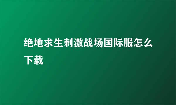 绝地求生刺激战场国际服怎么下载