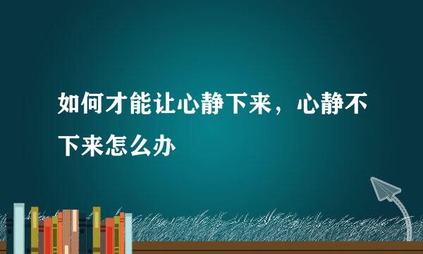 如何才能让心静下来，心静不下来怎么办