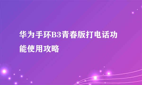 华为手环B3青春版打电话功能使用攻略