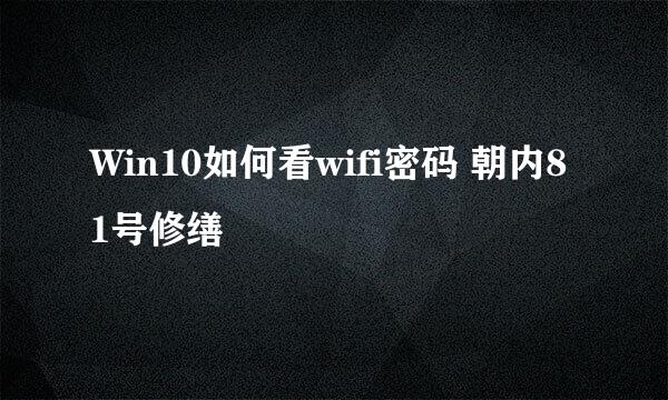 Win10如何看wifi密码 朝内81号修缮