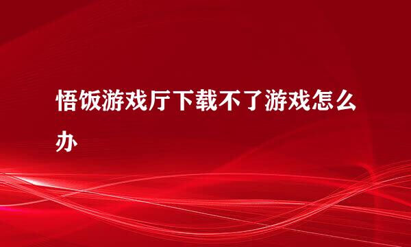 悟饭游戏厅下载不了游戏怎么办