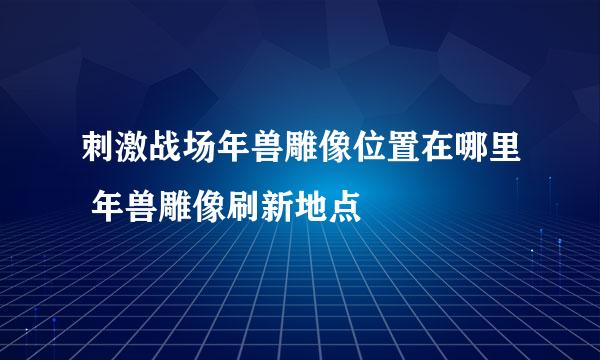 刺激战场年兽雕像位置在哪里 年兽雕像刷新地点