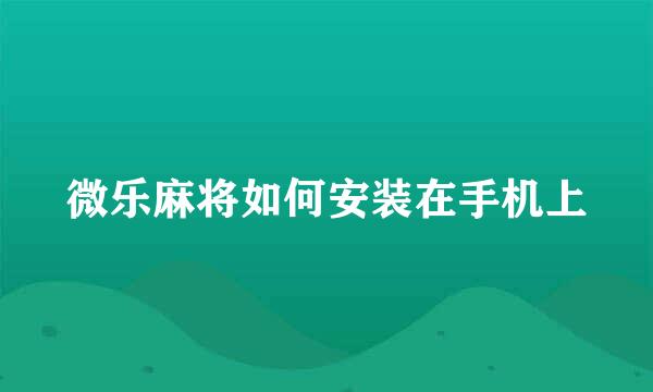 微乐麻将如何安装在手机上