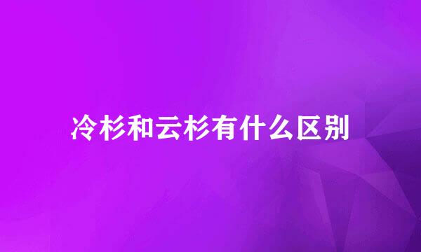 冷杉和云杉有什么区别