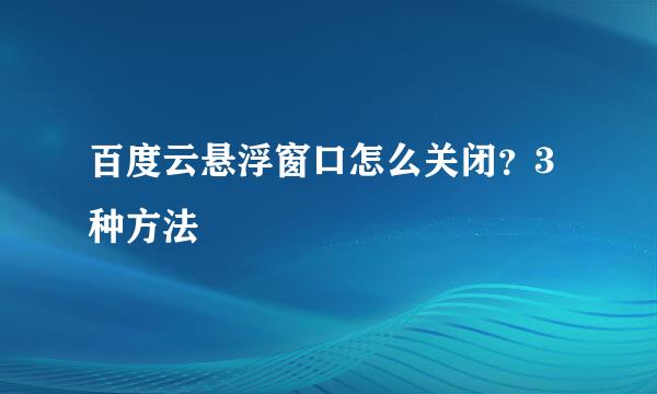 百度云悬浮窗口怎么关闭？3种方法