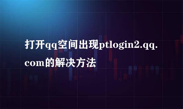 打开qq空间出现ptlogin2.qq.com的解决方法