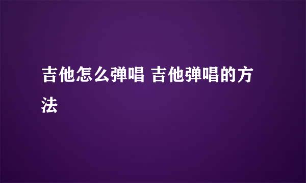 吉他怎么弹唱 吉他弹唱的方法